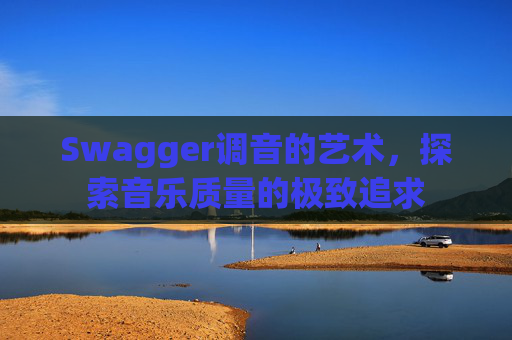 Swagger调音的艺术,探索音乐质量的极致追求