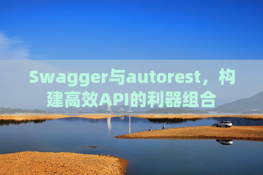 Swagger与autorest,构建高效API的利器组合